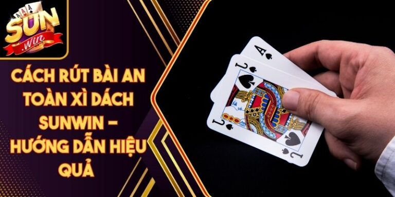 Cách Rút Bài An Toàn Xì Dách Sunwin - Hướng Dẫn Hiệu Quả