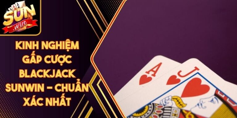 Kinh Nghiệm Gấp Cược Blackjack Sunwin - Chuẩn Xác Nhất